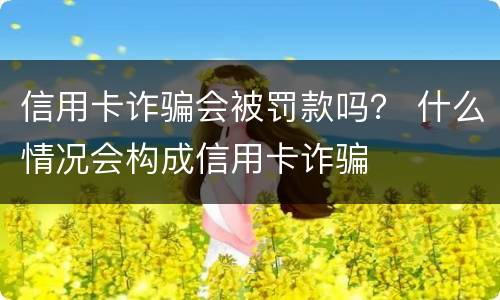 信用卡诈骗会被罚款吗？ 什么情况会构成信用卡诈骗