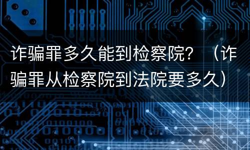 诈骗罪多久能到检察院？（诈骗罪从检察院到法院要多久）