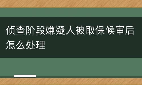 侦查阶段嫌疑人被取保候审后怎么处理
