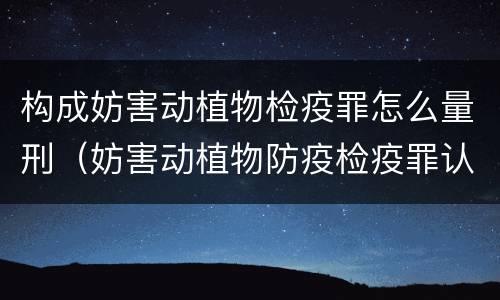构成妨害动植物检疫罪怎么量刑（妨害动植物防疫检疫罪认定）