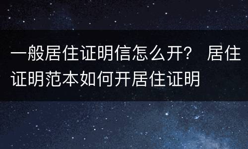 一般居住证明信怎么开？ 居住证明范本如何开居住证明