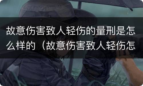故意伤害致人轻伤的量刑是怎么样的（故意伤害致人轻伤怎么判刑）