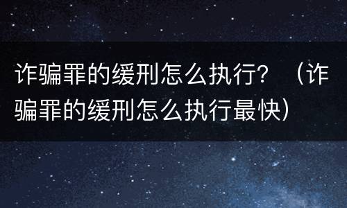 诈骗罪的缓刑怎么执行？（诈骗罪的缓刑怎么执行最快）