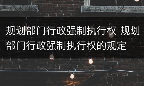 规划部门行政强制执行权 规划部门行政强制执行权的规定