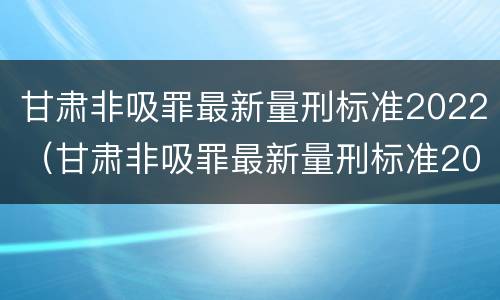 甘肃非吸罪最新量刑标准2022（甘肃非吸罪最新量刑标准2022公布）