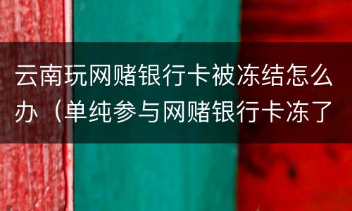 云南玩网赌银行卡被冻结怎么办（单纯参与网赌银行卡冻了怎么办）