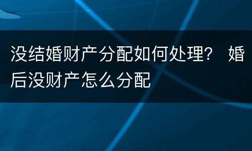 没结婚财产分配如何处理？ 婚后没财产怎么分配