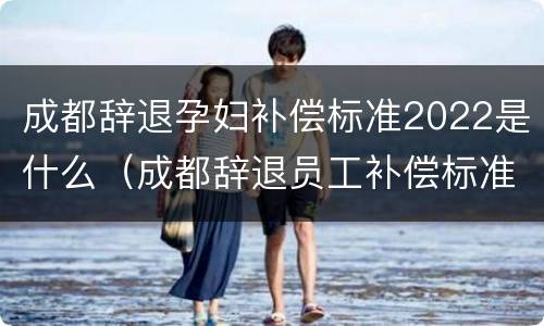 成都辞退孕妇补偿标准2022是什么（成都辞退员工补偿标准2020）