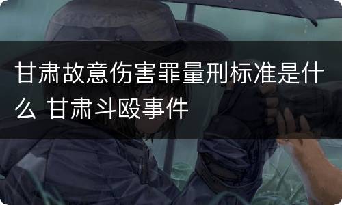 甘肃故意伤害罪量刑标准是什么 甘肃斗殴事件