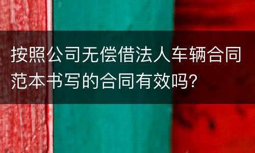 按照公司无偿借法人车辆合同范本书写的合同有效吗？