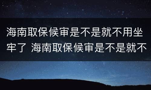 海南取保候审是不是就不用坐牢了 海南取保候审是不是就不用坐牢了呀