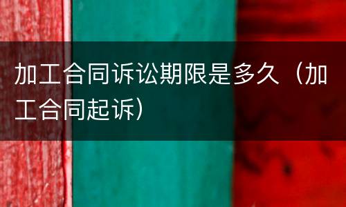 加工合同诉讼期限是多久（加工合同起诉）