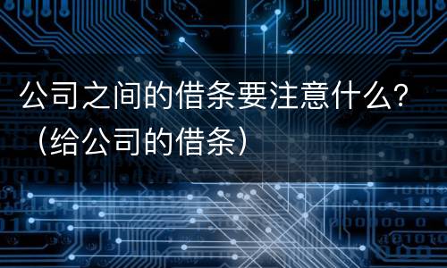 公司之间的借条要注意什么？（给公司的借条）