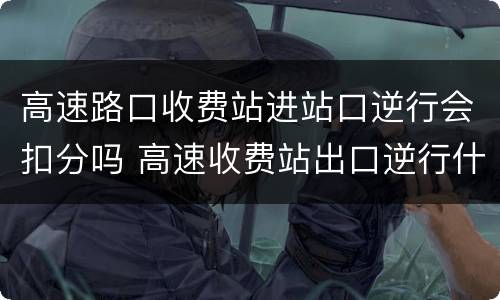 高速路口收费站进站口逆行会扣分吗 高速收费站出口逆行什么时候能查出来