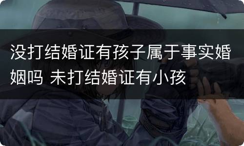 没打结婚证有孩子属于事实婚姻吗 未打结婚证有小孩