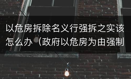 以危房拆除名义行强拆之实该怎么办（政府以危房为由强制拆除民房）