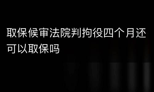 取保候审法院判拘役四个月还可以取保吗