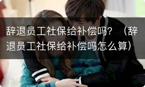 辞退员工社保给补偿吗？（辞退员工社保给补偿吗怎么算）