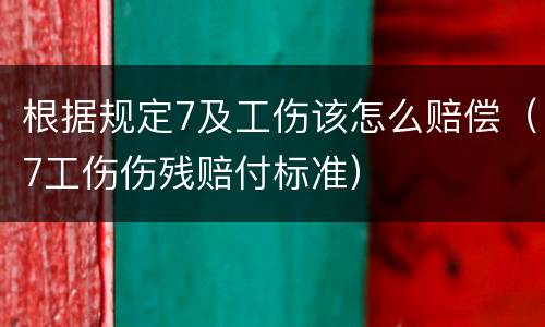 根据规定7及工伤该怎么赔偿（7工伤伤残赔付标准）