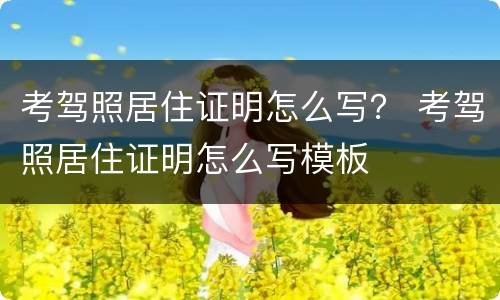 考驾照居住证明怎么写？ 考驾照居住证明怎么写模板