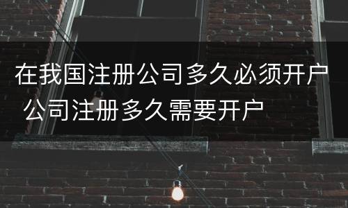 在我国注册公司多久必须开户 公司注册多久需要开户