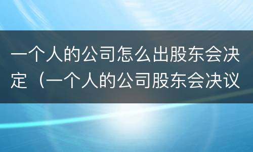 一个人的公司怎么出股东会决定（一个人的公司股东会决议）