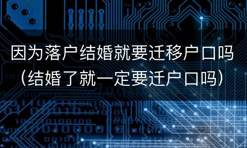 因为落户结婚就要迁移户口吗（结婚了就一定要迁户口吗）