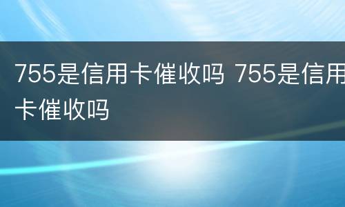 755是信用卡催收吗 755是信用卡催收吗