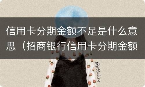 信用卡分期金额不足是什么意思（招商银行信用卡分期金额不足是什么意思）