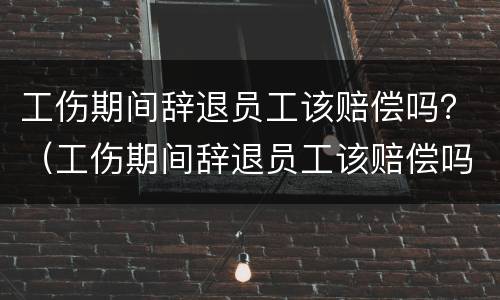 工伤期间辞退员工该赔偿吗？（工伤期间辞退员工该赔偿吗多少钱）
