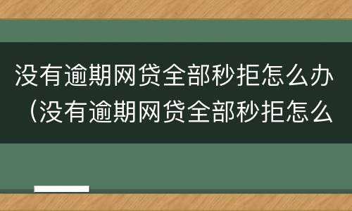 没有逾期网贷全部秒拒怎么办（没有逾期网贷全部秒拒怎么办啊）