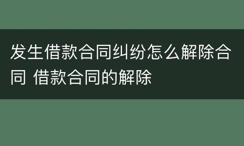 发生借款合同纠纷怎么解除合同 借款合同的解除