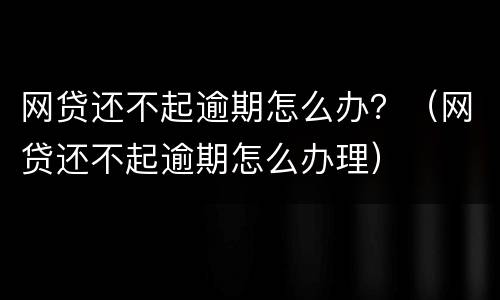 网贷还不起逾期怎么办？（网贷还不起逾期怎么办理）