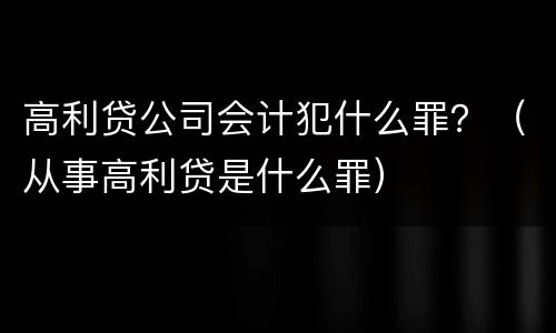 高利贷公司会计犯什么罪？（从事高利贷是什么罪）