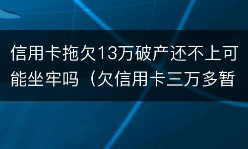 信用卡拖欠13万破产还不上可能坐牢吗（欠信用卡三万多暂时还不上会坐牢吗?）