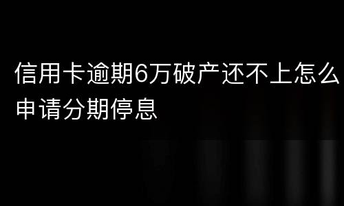 信用卡逾期6万破产还不上怎么申请分期停息