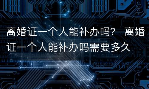 离婚证一个人能补办吗？ 离婚证一个人能补办吗需要多久