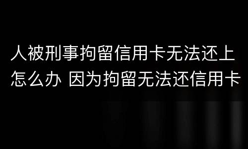 人被刑事拘留信用卡无法还上怎么办 因为拘留无法还信用卡怎么办