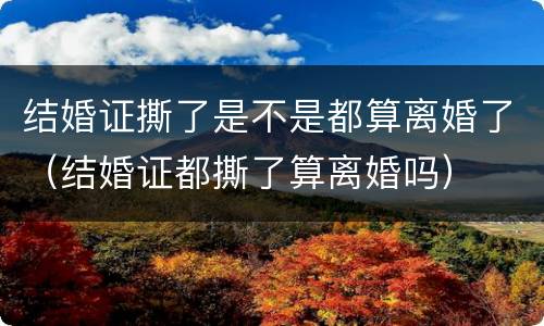 结婚证撕了是不是都算离婚了（结婚证都撕了算离婚吗）