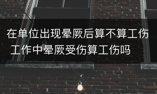 在单位出现晕厥后算不算工伤 工作中晕厥受伤算工伤吗