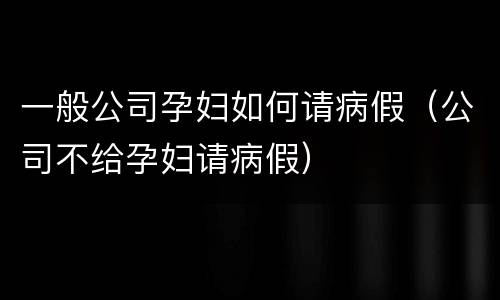 一般公司孕妇如何请病假（公司不给孕妇请病假）