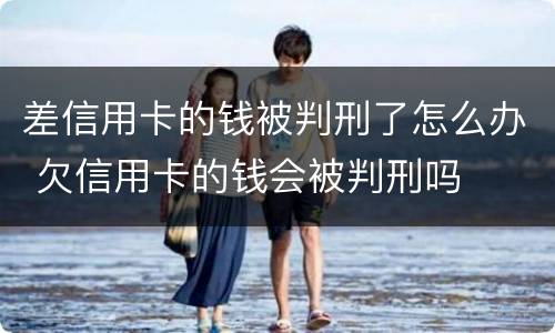差信用卡的钱被判刑了怎么办 欠信用卡的钱会被判刑吗