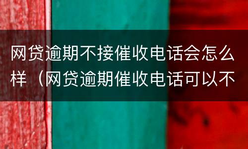 网贷逾期不接催收电话会怎么样（网贷逾期催收电话可以不接吗）