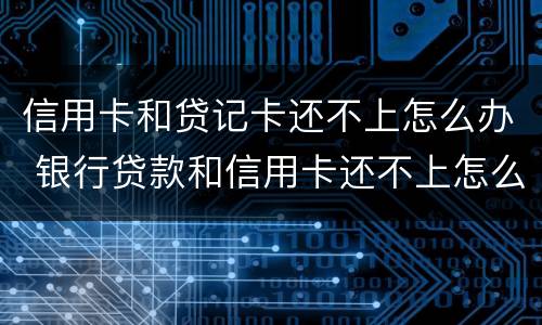 信用卡和贷记卡还不上怎么办 银行贷款和信用卡还不上怎么办