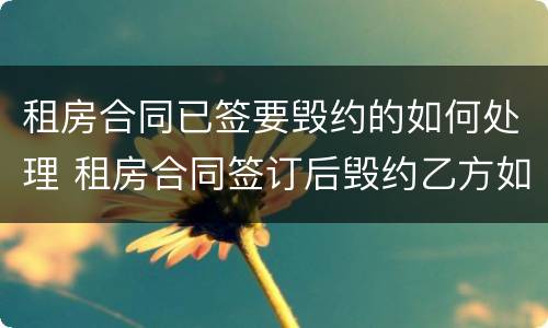 租房合同已签要毁约的如何处理 租房合同签订后毁约乙方如何赔偿