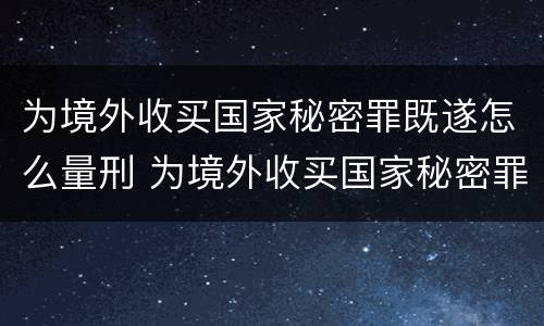 为境外收买国家秘密罪既遂怎么量刑 为境外收买国家秘密罪既遂怎么量刑