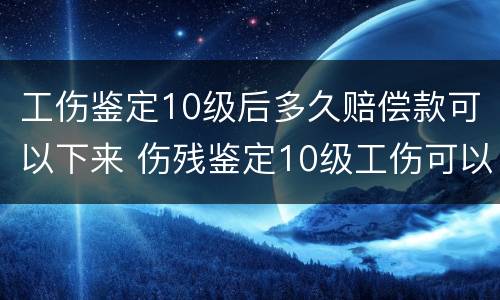 工伤鉴定10级后多久赔偿款可以下来 伤残鉴定10级工伤可以赔偿多少