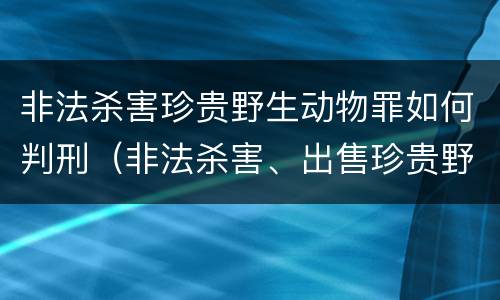 非法杀害珍贵野生动物罪如何判刑（非法杀害、出售珍贵野生动物罪）