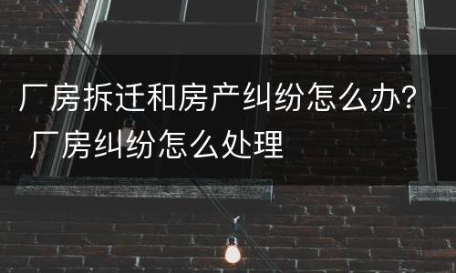 厂房拆迁和房产纠纷怎么办？ 厂房纠纷怎么处理