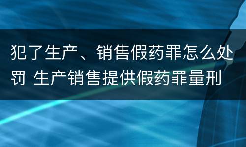 犯了生产、销售假药罪怎么处罚 生产销售提供假药罪量刑
